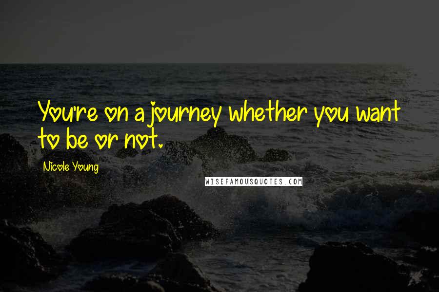 Nicole Young Quotes: You're on a journey whether you want to be or not.