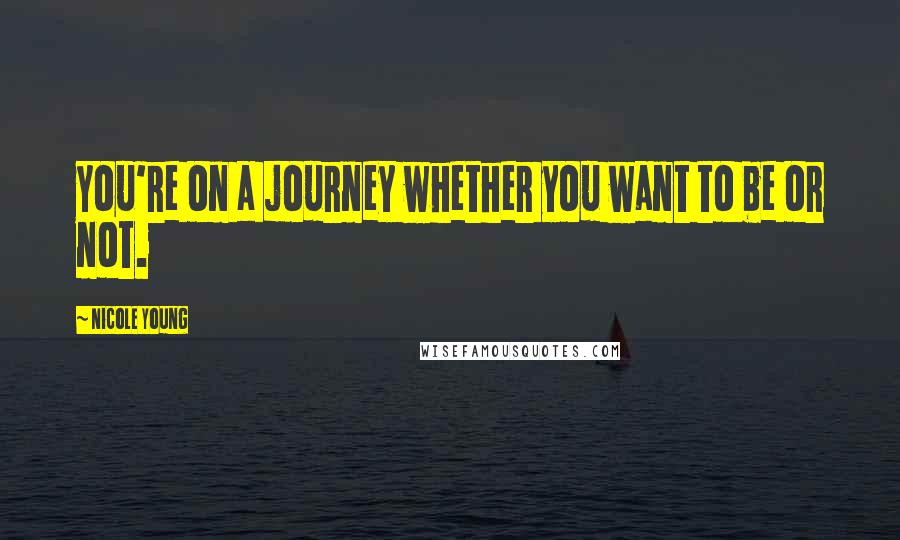 Nicole Young Quotes: You're on a journey whether you want to be or not.