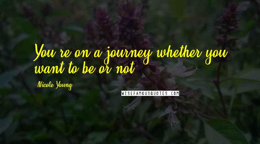 Nicole Young Quotes: You're on a journey whether you want to be or not.