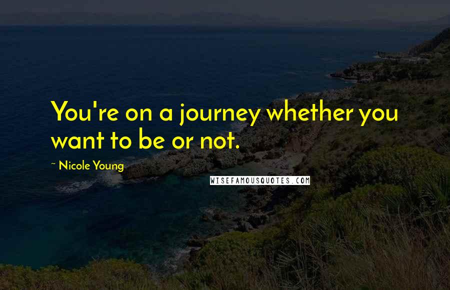 Nicole Young Quotes: You're on a journey whether you want to be or not.
