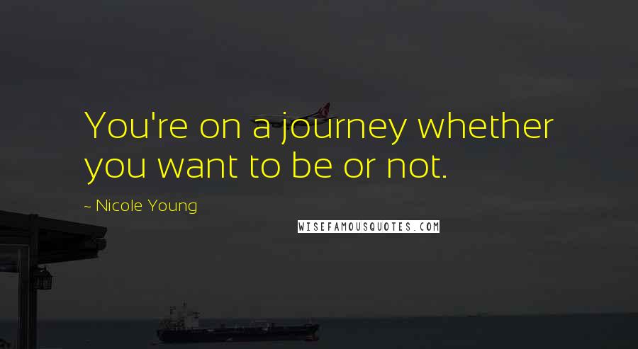 Nicole Young Quotes: You're on a journey whether you want to be or not.