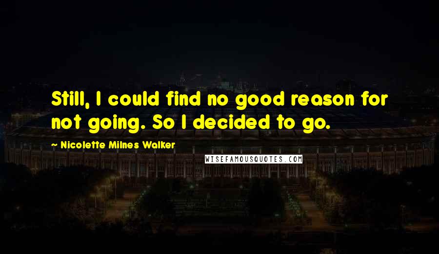 Nicolette Milnes Walker Quotes: Still, I could find no good reason for not going. So I decided to go.