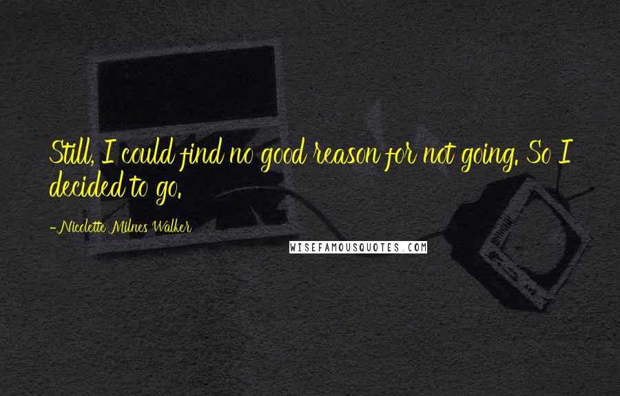Nicolette Milnes Walker Quotes: Still, I could find no good reason for not going. So I decided to go.