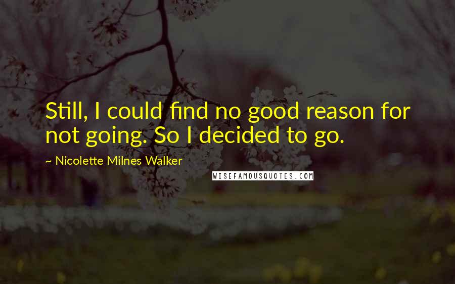 Nicolette Milnes Walker Quotes: Still, I could find no good reason for not going. So I decided to go.
