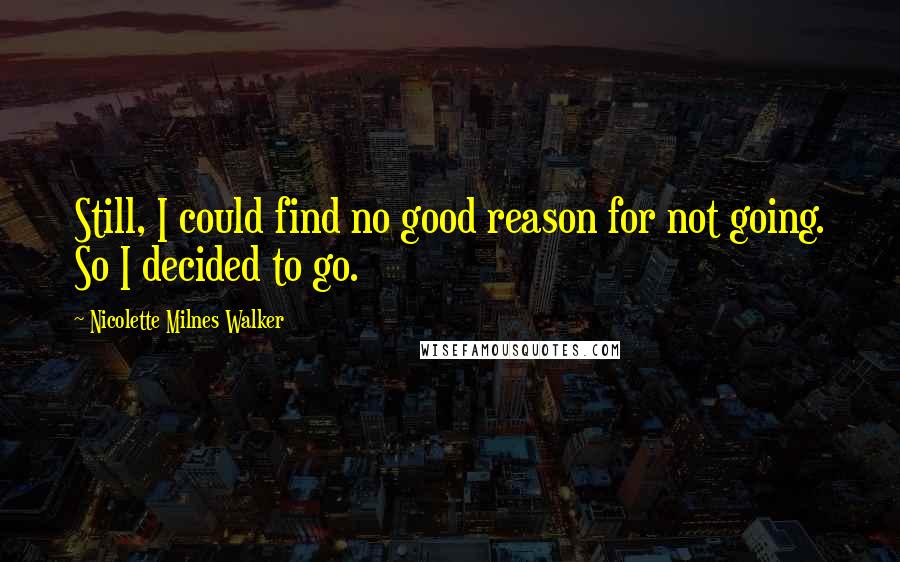 Nicolette Milnes Walker Quotes: Still, I could find no good reason for not going. So I decided to go.