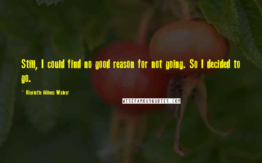 Nicolette Milnes Walker Quotes: Still, I could find no good reason for not going. So I decided to go.