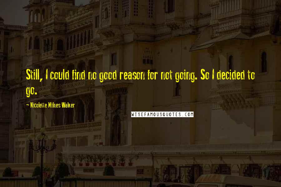 Nicolette Milnes Walker Quotes: Still, I could find no good reason for not going. So I decided to go.