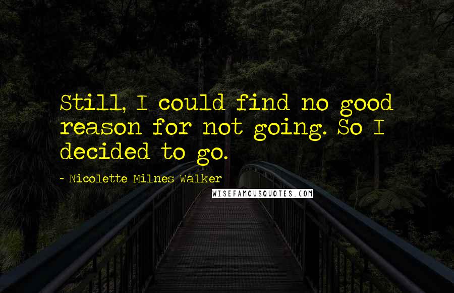 Nicolette Milnes Walker Quotes: Still, I could find no good reason for not going. So I decided to go.