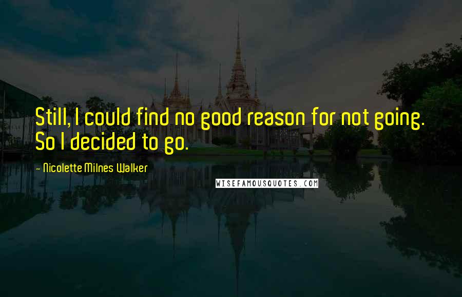 Nicolette Milnes Walker Quotes: Still, I could find no good reason for not going. So I decided to go.