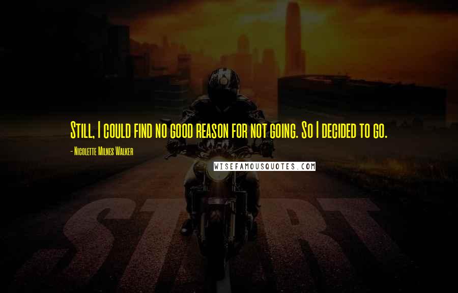 Nicolette Milnes Walker Quotes: Still, I could find no good reason for not going. So I decided to go.