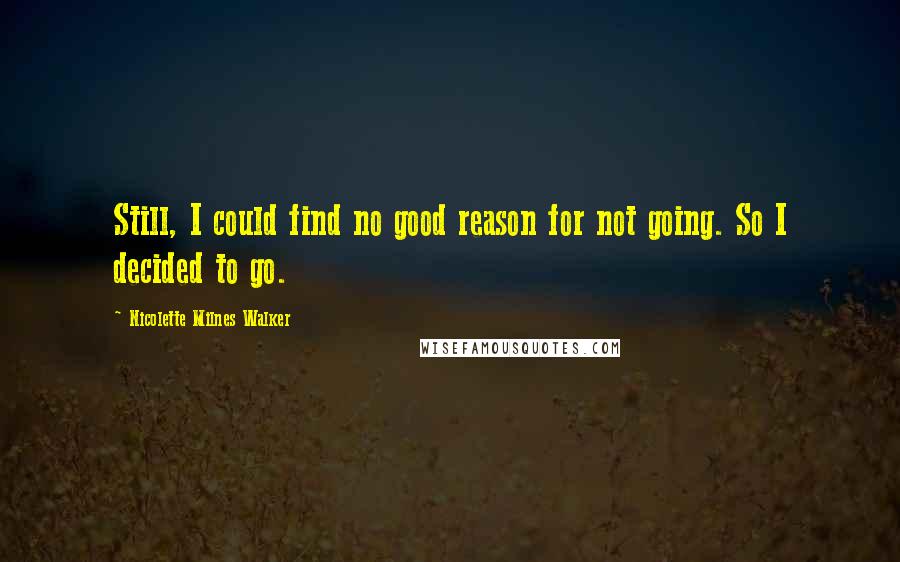 Nicolette Milnes Walker Quotes: Still, I could find no good reason for not going. So I decided to go.