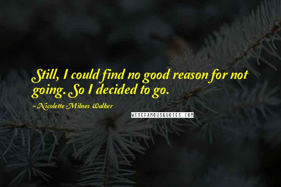 Nicolette Milnes Walker Quotes: Still, I could find no good reason for not going. So I decided to go.