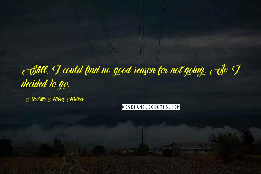 Nicolette Milnes Walker Quotes: Still, I could find no good reason for not going. So I decided to go.