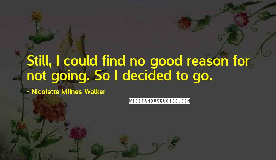 Nicolette Milnes Walker Quotes: Still, I could find no good reason for not going. So I decided to go.