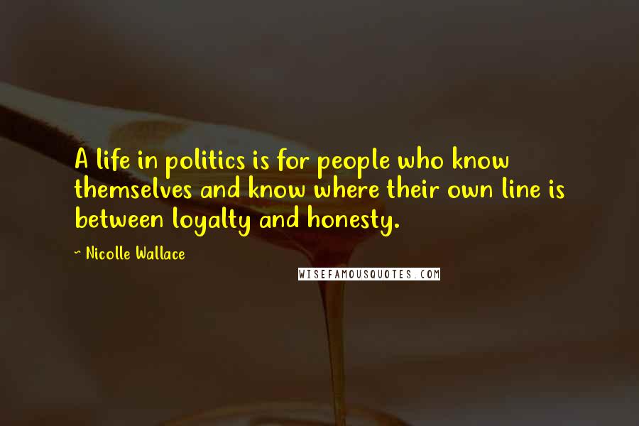 Nicolle Wallace Quotes: A life in politics is for people who know themselves and know where their own line is between loyalty and honesty.