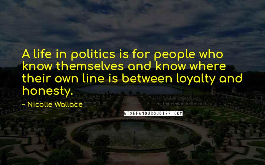 Nicolle Wallace Quotes: A life in politics is for people who know themselves and know where their own line is between loyalty and honesty.