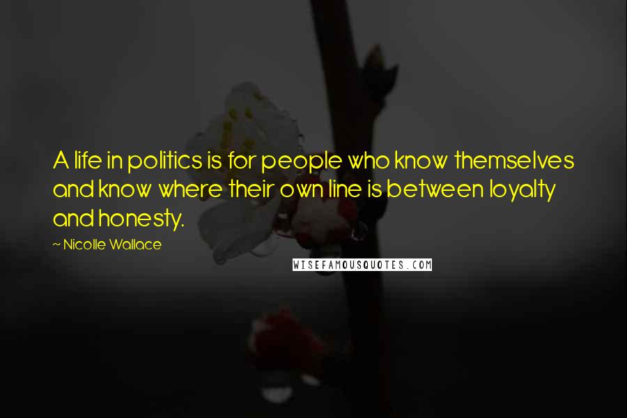 Nicolle Wallace Quotes: A life in politics is for people who know themselves and know where their own line is between loyalty and honesty.