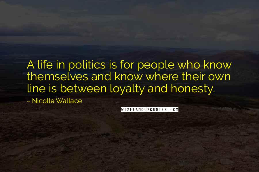 Nicolle Wallace Quotes: A life in politics is for people who know themselves and know where their own line is between loyalty and honesty.