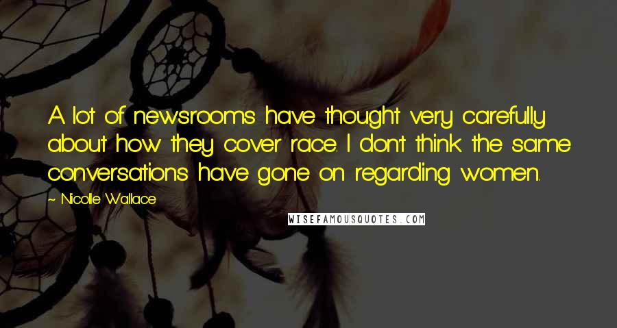 Nicolle Wallace Quotes: A lot of newsrooms have thought very carefully about how they cover race. I don't think the same conversations have gone on regarding women.