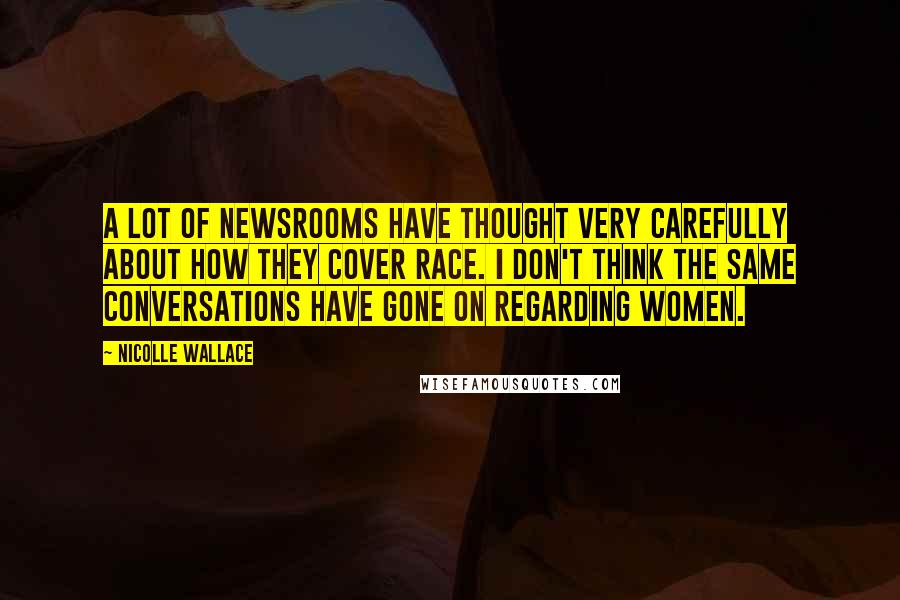 Nicolle Wallace Quotes: A lot of newsrooms have thought very carefully about how they cover race. I don't think the same conversations have gone on regarding women.