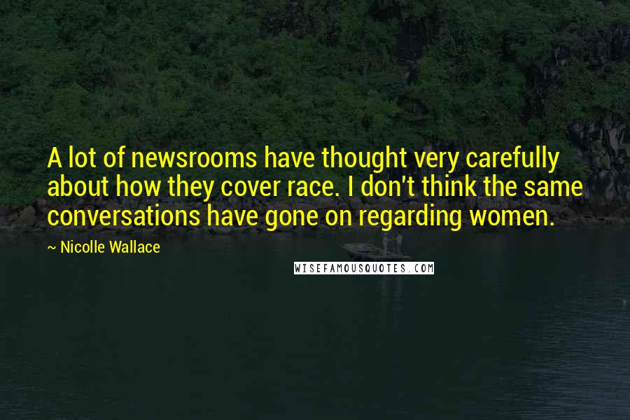 Nicolle Wallace Quotes: A lot of newsrooms have thought very carefully about how they cover race. I don't think the same conversations have gone on regarding women.