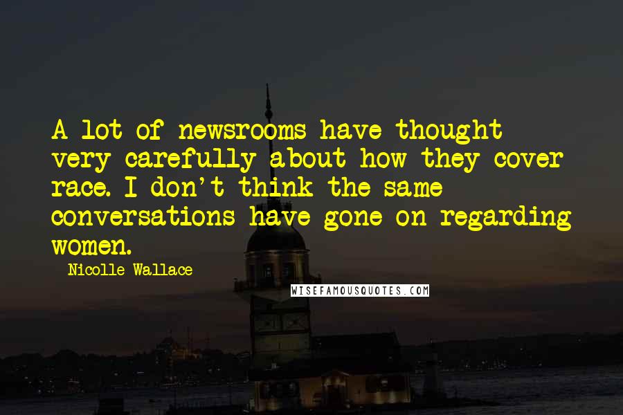 Nicolle Wallace Quotes: A lot of newsrooms have thought very carefully about how they cover race. I don't think the same conversations have gone on regarding women.