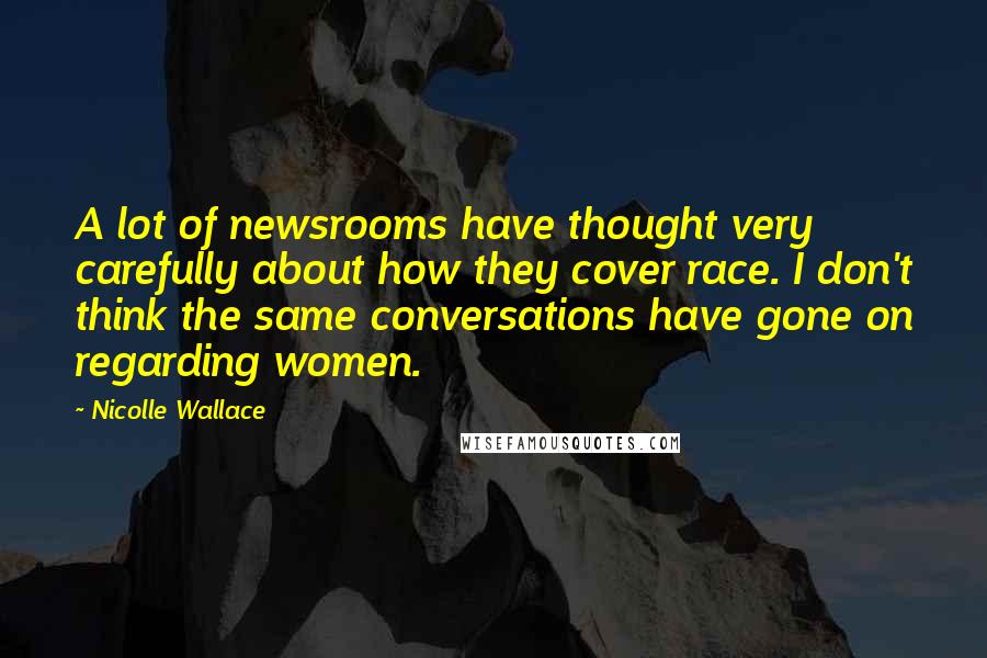 Nicolle Wallace Quotes: A lot of newsrooms have thought very carefully about how they cover race. I don't think the same conversations have gone on regarding women.