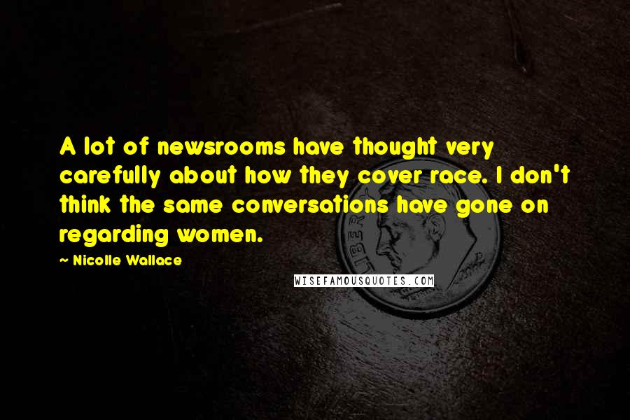 Nicolle Wallace Quotes: A lot of newsrooms have thought very carefully about how they cover race. I don't think the same conversations have gone on regarding women.