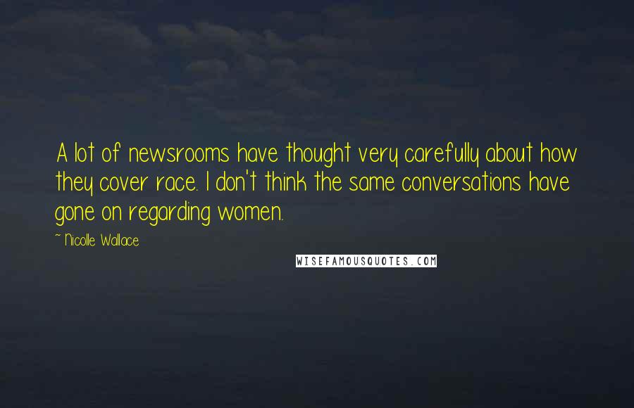 Nicolle Wallace Quotes: A lot of newsrooms have thought very carefully about how they cover race. I don't think the same conversations have gone on regarding women.