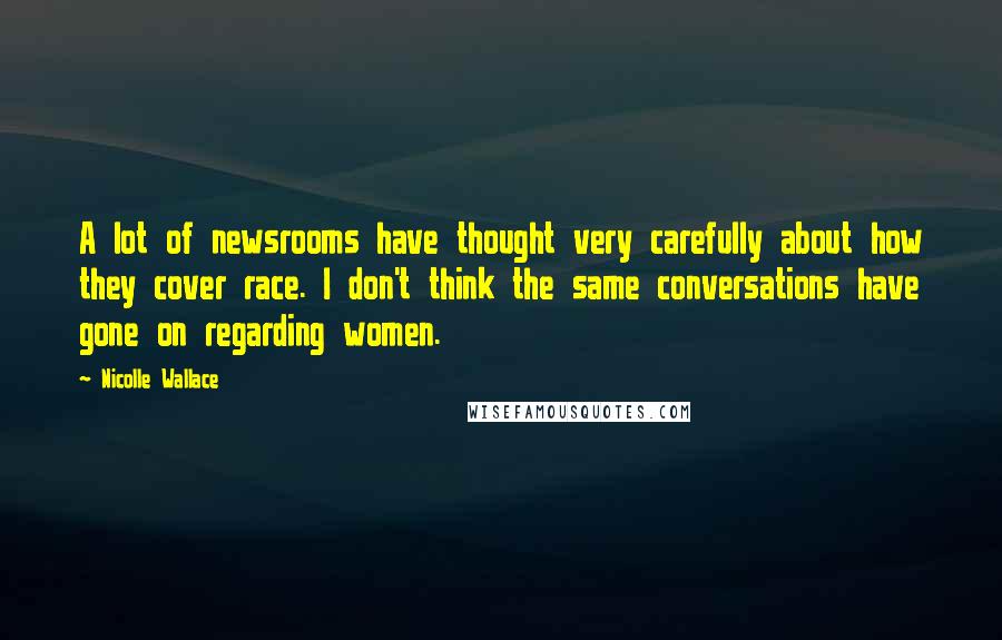 Nicolle Wallace Quotes: A lot of newsrooms have thought very carefully about how they cover race. I don't think the same conversations have gone on regarding women.