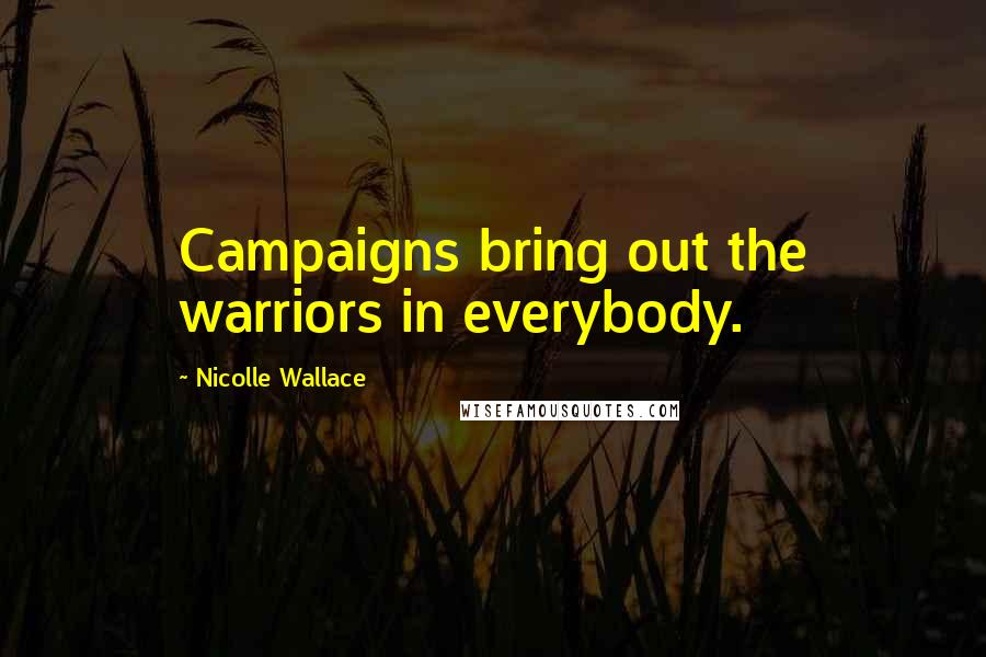 Nicolle Wallace Quotes: Campaigns bring out the warriors in everybody.