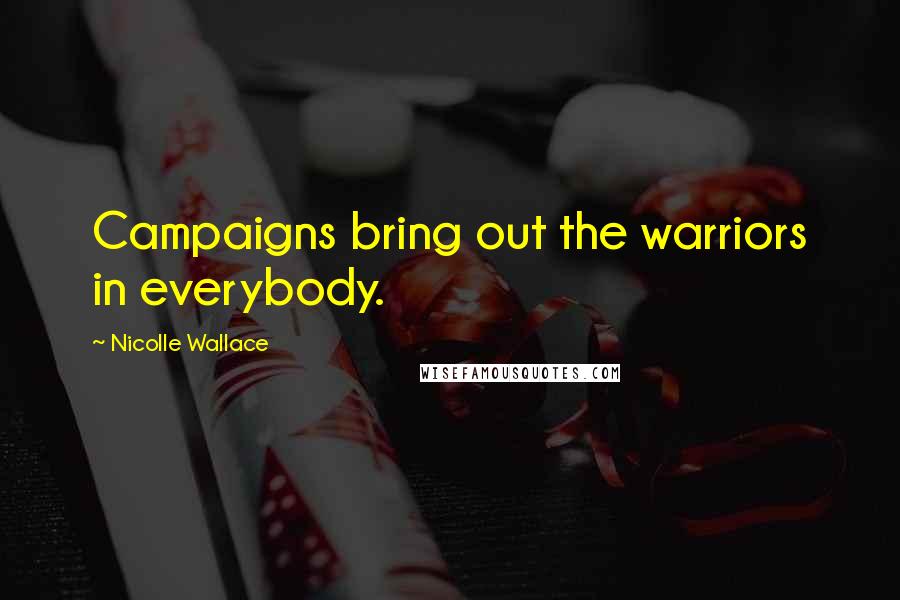 Nicolle Wallace Quotes: Campaigns bring out the warriors in everybody.