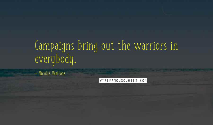 Nicolle Wallace Quotes: Campaigns bring out the warriors in everybody.