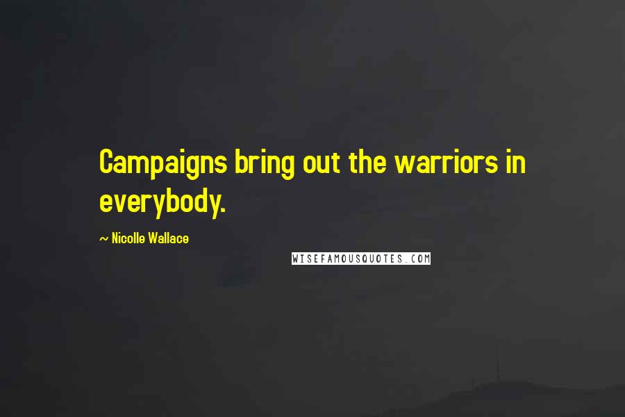 Nicolle Wallace Quotes: Campaigns bring out the warriors in everybody.