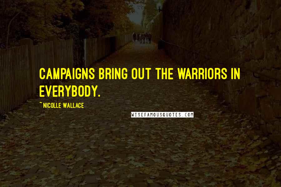 Nicolle Wallace Quotes: Campaigns bring out the warriors in everybody.