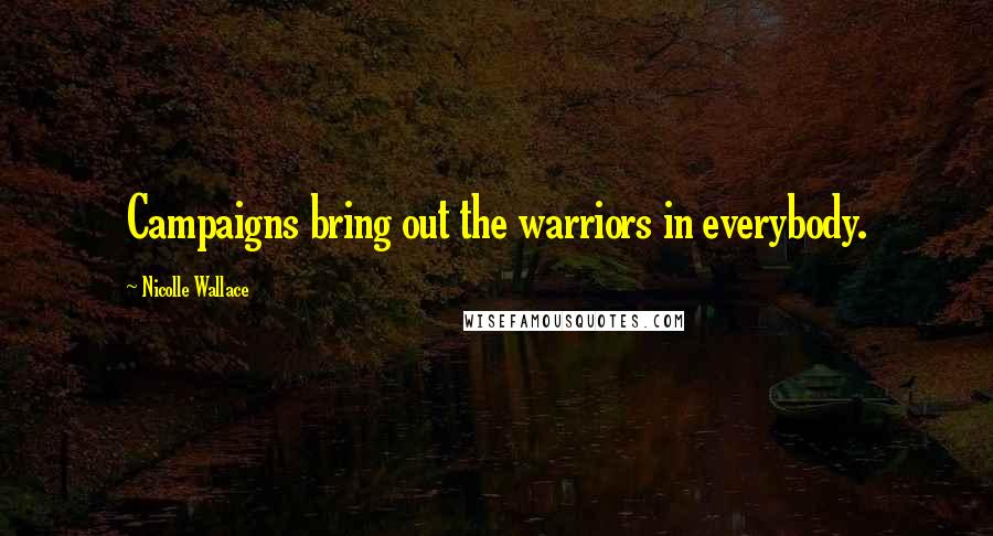 Nicolle Wallace Quotes: Campaigns bring out the warriors in everybody.