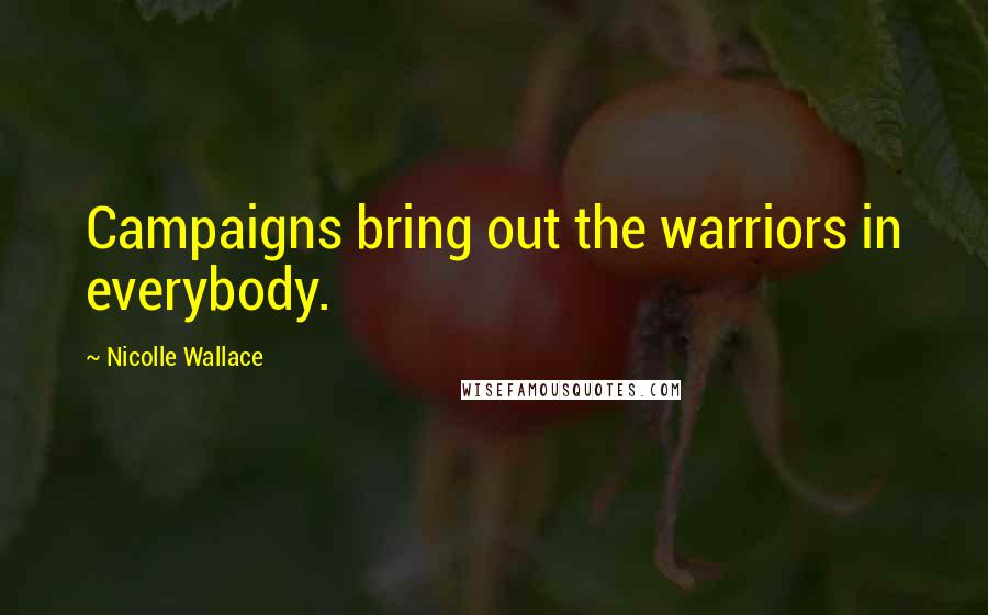 Nicolle Wallace Quotes: Campaigns bring out the warriors in everybody.