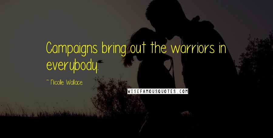 Nicolle Wallace Quotes: Campaigns bring out the warriors in everybody.