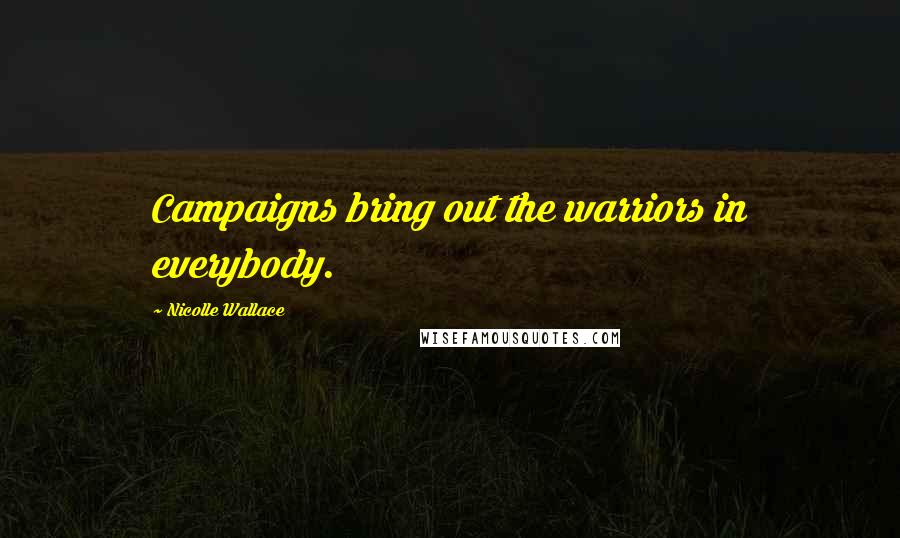 Nicolle Wallace Quotes: Campaigns bring out the warriors in everybody.