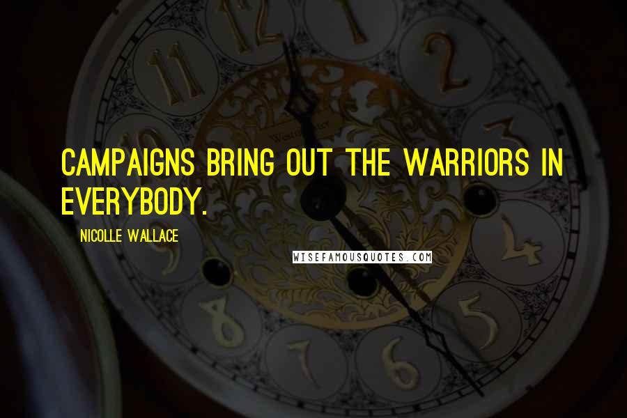 Nicolle Wallace Quotes: Campaigns bring out the warriors in everybody.