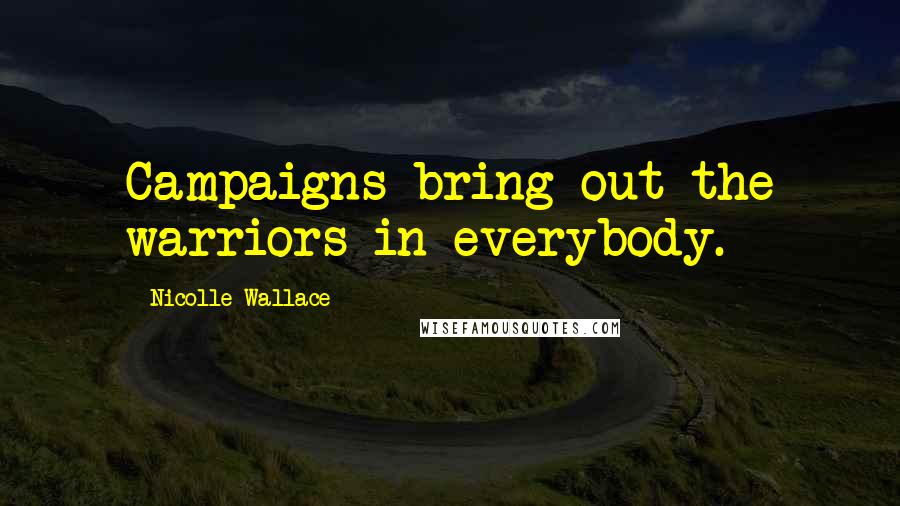 Nicolle Wallace Quotes: Campaigns bring out the warriors in everybody.