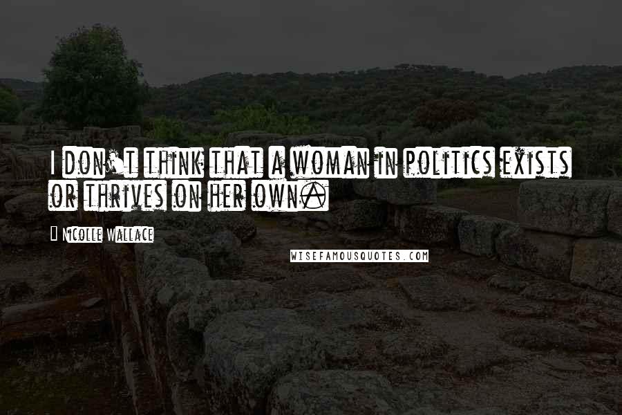 Nicolle Wallace Quotes: I don't think that a woman in politics exists or thrives on her own.