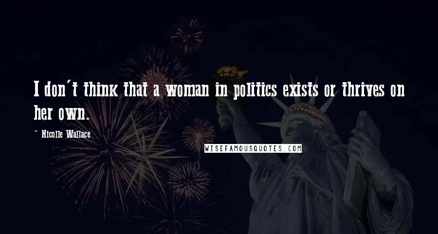 Nicolle Wallace Quotes: I don't think that a woman in politics exists or thrives on her own.