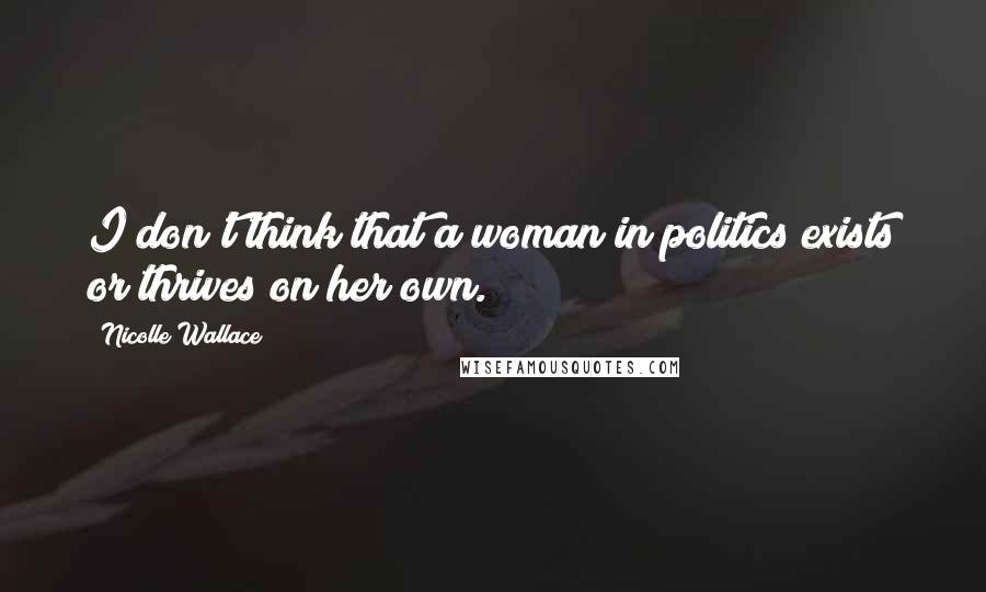 Nicolle Wallace Quotes: I don't think that a woman in politics exists or thrives on her own.
