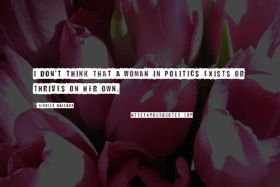 Nicolle Wallace Quotes: I don't think that a woman in politics exists or thrives on her own.