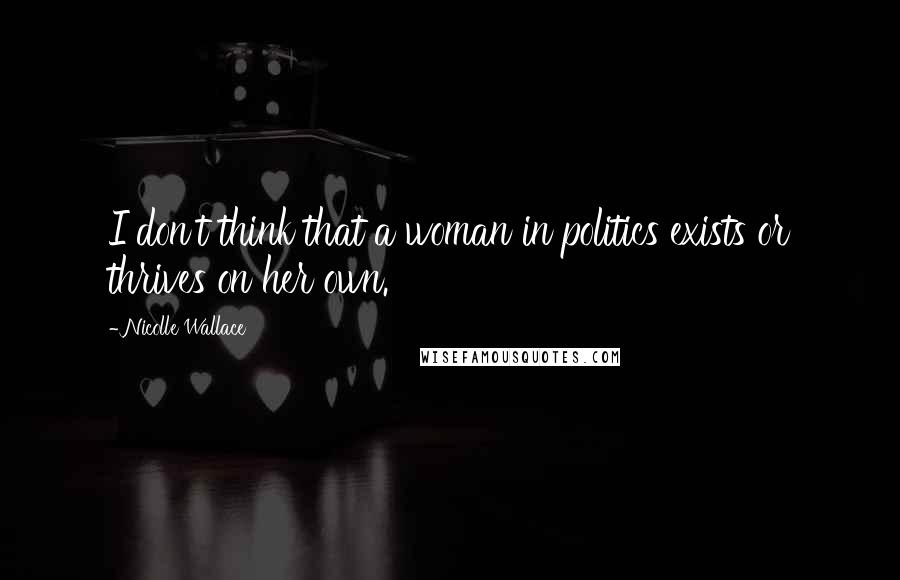 Nicolle Wallace Quotes: I don't think that a woman in politics exists or thrives on her own.
