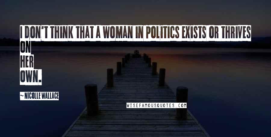 Nicolle Wallace Quotes: I don't think that a woman in politics exists or thrives on her own.