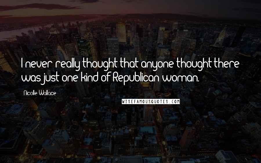Nicolle Wallace Quotes: I never really thought that anyone thought there was just one kind of Republican woman.