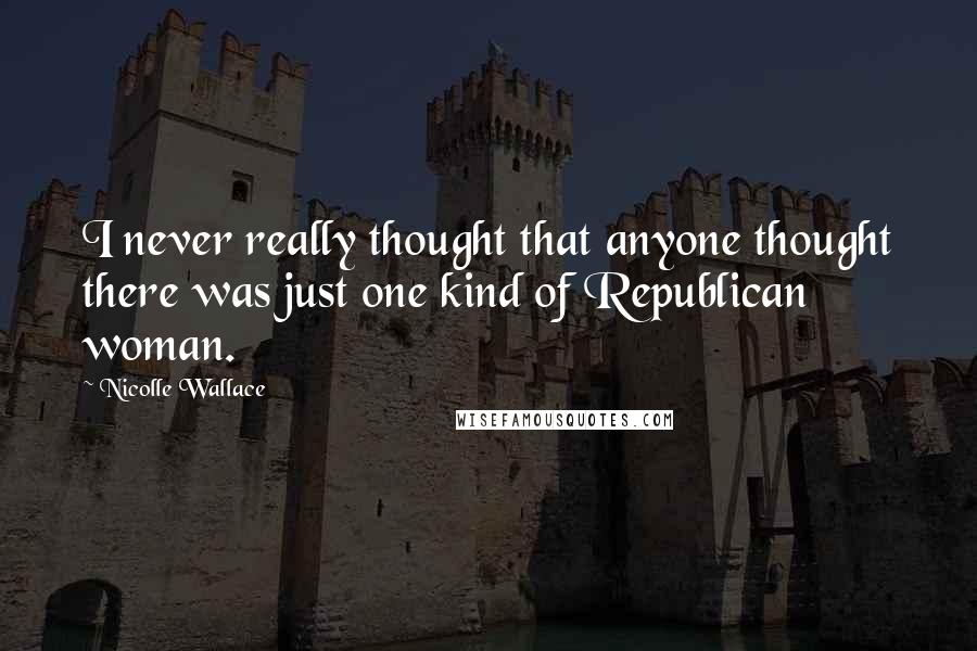 Nicolle Wallace Quotes: I never really thought that anyone thought there was just one kind of Republican woman.