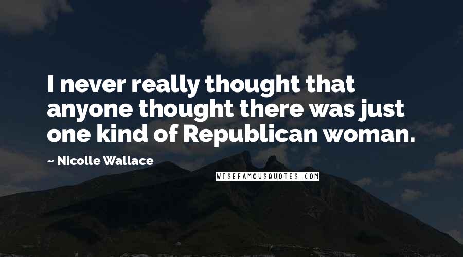 Nicolle Wallace Quotes: I never really thought that anyone thought there was just one kind of Republican woman.